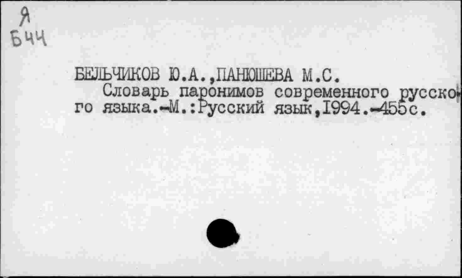 ﻿я Ьчч
БЕЛЬЧИКОВ Ю.А.,ПАНИШЕВА М.С.
Словарь паронимов современного рус го языка.-М.:Русский язык, 1994.-455с.